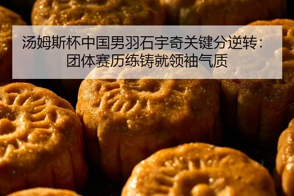汤姆斯杯中国男羽石宇奇关键分逆转：团体赛历练铸就领袖气质