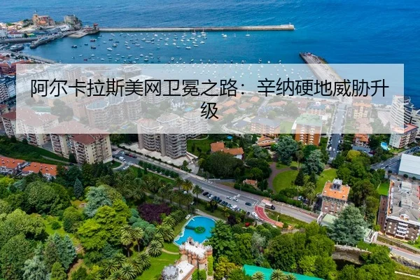 阿尔卡拉斯美网卫冕之路：辛纳硬地威胁升级