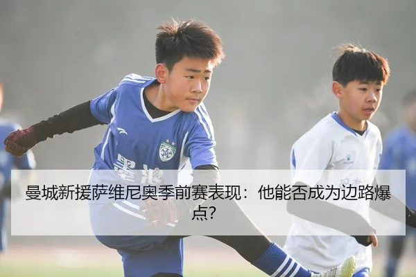 曼城新援萨维尼奥季前赛表现：他能否成为边路爆点？