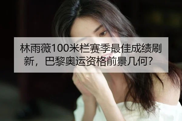 林雨薇100米栏赛季最佳成绩刷新，巴黎奥运资格前景几何？