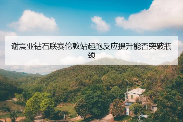 谢震业钻石联赛伦敦站起跑反应提升能否突破瓶颈
