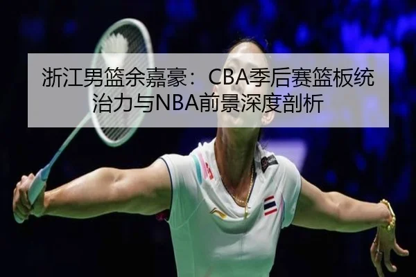 浙江男篮余嘉豪：CBA季后赛篮板统治力与NBA前景深度剖析