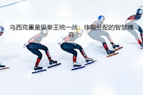 乌西克重量级拳王统一战：体能分配的智慧博弈
