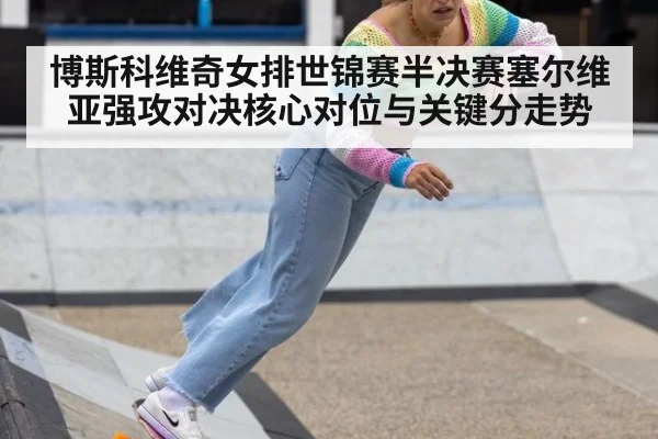 博斯科维奇女排世锦赛半决赛塞尔维亚强攻对决核心对位与关键分走势