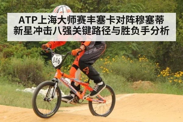 ATP上海大师赛丰塞卡对阵穆塞蒂 新星冲击八强关键路径与胜负手分析